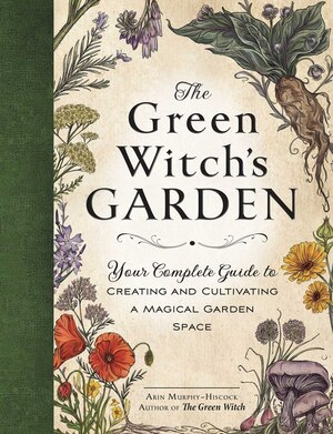 The Green Witch's Garden: Your Complete Guide to Creating and Cultivating a Magical Garden Space by Arin Murphy-Hiscock
