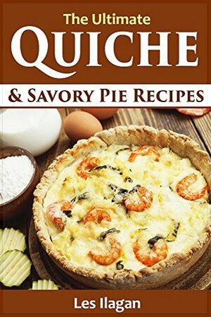 Quiche Recipes: The Ultimate Quiche and Savory Pie Recipes by Les Ilagan, Content Arcade Publishing