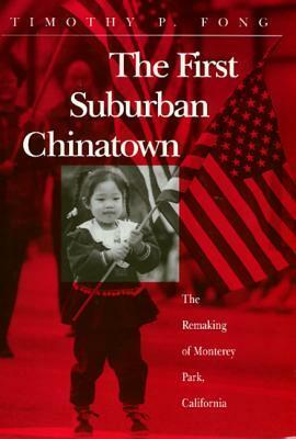 The First Suburban Chinatown: The Remaking of Monterey Park, California by Timothy P. Fong