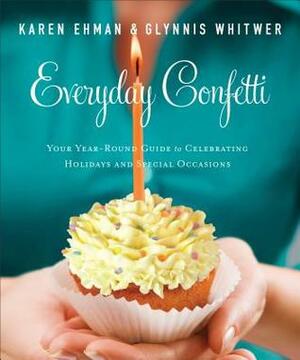 Everyday Confetti: Your Year-Round Guide to Celebrating Holidays and Special Occasions by Karen Ehman, Glynnis Whitwer