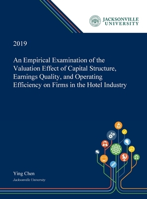 An Empirical Examination of the Valuation Effect of Capital Structure, Earnings Quality, and Operating Efficiency on Firms in the Hotel Industry by Ying Chen