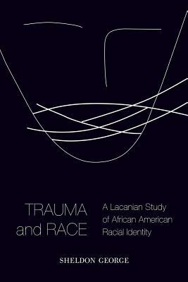 Trauma and Race: A Lacanian Study of African American Racial Identity by Sheldon George