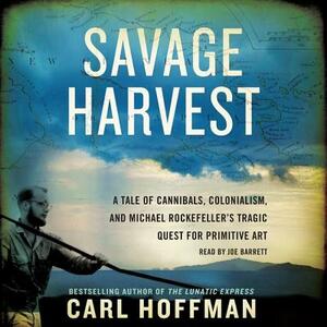 Savage Harvest: A Tale of Cannibals, Colonialism, and Michael Rockefeller's Tragic Quest for Primitive Art by Carl Hoffman