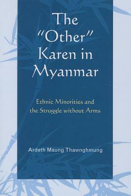 The "other" Karen in Myanmar: Ethnic Minorities and the Struggle Without Arms by Ardeth Maung Thawnghmung