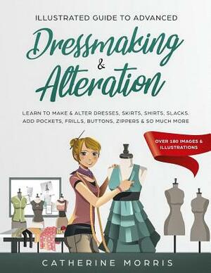 Illustrated Guide to Advanced Dressmaking & Alteration: Learn to Make & Alter Dresses, Skirts, Shirts, Slacks. Add Pockets, Frills, Buttons, Zippers & by Catherine Morris