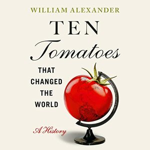 Ten Tomatoes that Changed the World: A History by William Alexander