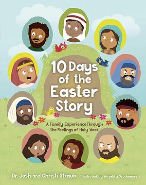 10 Days of the Easter Story: A Family Experience Through the Feelings of Holy Week by Josh Straub, Angelika Scudamore, Christi Straub