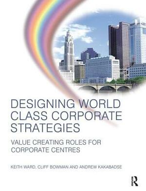 Designing World Class Corporate Strategies by Andrew Kakabadse, Keith Ward, Cliff Bowman