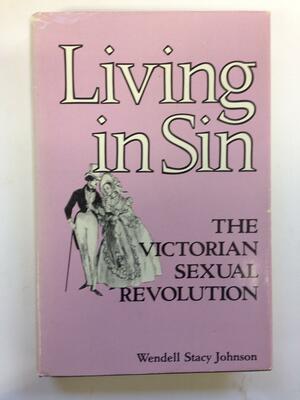 Living in Sin: The Victorian Sexual Revolution by Wendell Stacy Johnson