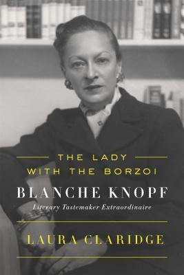 The Lady with the Borzoi: Blanche Knopf, Literary Tastemaker Extraordinaire by Laura Claridge