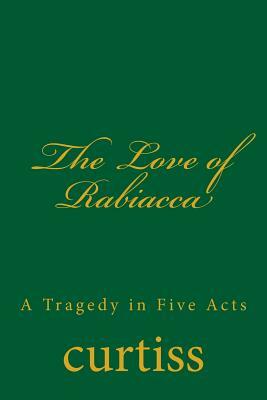 The Love of Rabiacca: A Tragedy in Five Acts by Frank Homer Curtiss, Harriette Augusta Curtiss