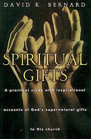 Spiritual Gifts: A Practical Study With Inspirational Accounts of God's Supernatural Gifts To His Church by David K. Bernard, David K. Bernard