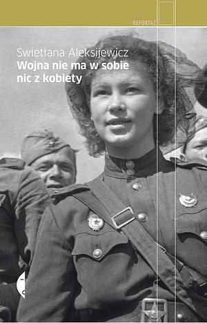 Wojna nie ma w sobie nic z kobiety by Svetlana Alexievich