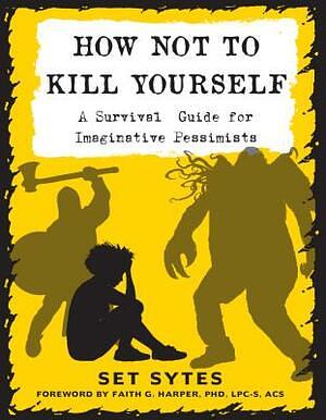 How Not to Kill Yourself: A Survival Guide for Imaginative Pessimists by Set Sytes, Faith G. Harper