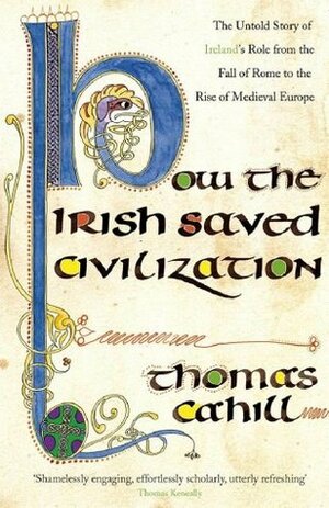 How The Irish Saved Civilization: The Untold Story of Ireland's Heroic Role from the Fall of Rome to the Rise of Medieval Europe by Thomas Cahill