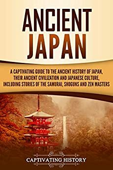 Ancient Japan: A Captivating Guide to the Ancient History of Japan, Their Ancient Civilization, and Japanese Culture, Including Stories of the Samurai, Shōguns, and Zen Masters by Captivating History