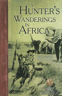 A Hunter's Wanderings in Africa: A Narrative of Nine Years Spent Amongst the Game of the Far Interior of South Africa by Frederick Courteney Selous