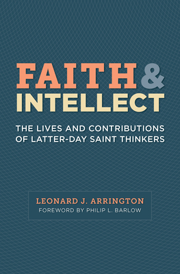 Faith and Intellect: The Lives and Contributions of Latter-Day Saint Thinkers by Leonard J. Arrington