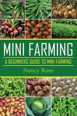 Mini Farming: A Beginners Guide To Mini Farming by Nancy Ross