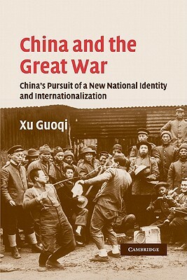 China and the Great War: China's Pursuit of a New National Identity and Internationalization by Guoqi Xu