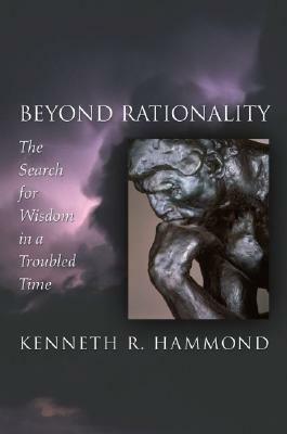 Beyond Rationality: The Search for Wisdom in a Troubled Time by Kenneth R. Hammond
