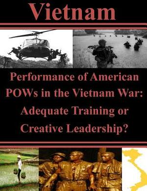 Performance of American POWs in the Vietnam War: Adequate Training or Creative Leadership? by Air University Press