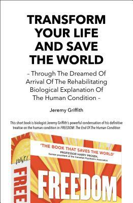 Transform Your Life and Save the World 2nd Edition: Through the Dreamed of Arrival of the Rehabilitating Biological Explanation of the Human Condition by Jeremy Griffith