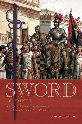 Sword of Empire: The Spanish Conquest of the Americas from Columbus to Cortés, 1492-1529 by Donald E. Chipman