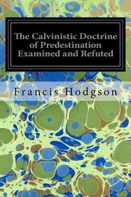 The Calvinistic Doctrine of Predestination Examined and Refuted by Francis Hodgson