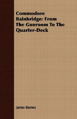 Commodore Bainbridge: From the Gunroom to the Quarter-Deck by James Barnes