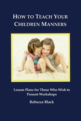 How to Teach Your Children Manners: Lesson Plans for Those Who Wish to Present Workshops by Rebecca Black
