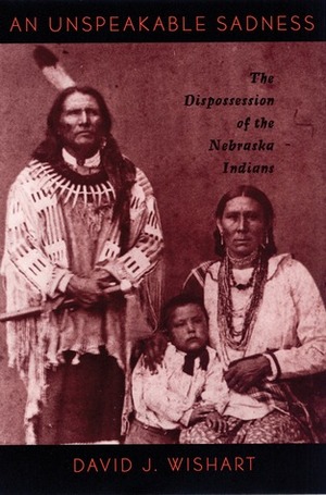 An Unspeakable Sadness: The Dispossession of the Nebraska Indians by David J. Wishart