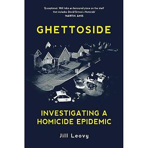 GHETTOSIDE Investigating a Homicide Epidemic by Jill Leovy, Jill Leovy