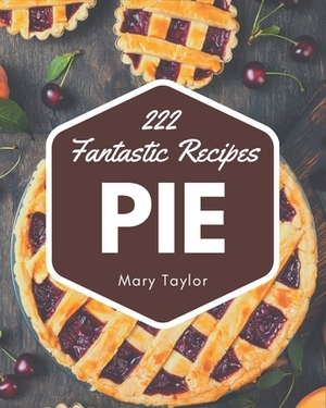 222 Fantastic Pie Recipes: Pie Cookbook - Your Best Friend Forever by Mary Taylor