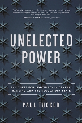 Unelected Power: The Quest for Legitimacy in Central Banking and the Regulatory State by Paul Tucker