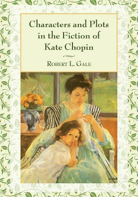 Characters and Plots in the Fiction of Kate Chopin by Robert L. Gale