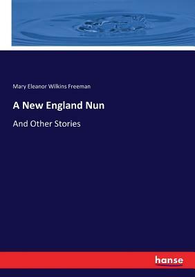 A New England Nun: And Other Stories by Mary Eleanor Wilkins Freeman