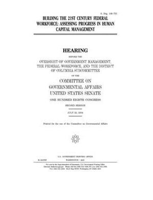 Building the 21st century federal workforce: assessing progress in human capital management by United States Congress, United States Senate, Committee on Governmental Affa (senate)