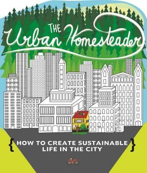The Urban Homesteader: How to Create Sustainable Life in the City, Featuring Make Your Place, Make It Last, Homesweet Homegrown, and Everyday by Robyn Jasko, Raleigh Briggs, Elly Blue