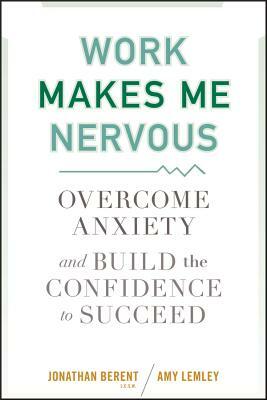 Work Makes Me Nervous: Overcome Anxiety and Build the Confidence to Succeed by Jonathan Berent, Amy Lemley