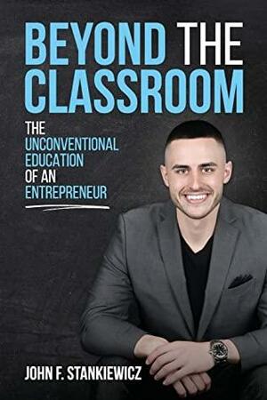 Beyond the Classroom: The Unconventional Education of an Entrepreneur by John F. Stankiewicz