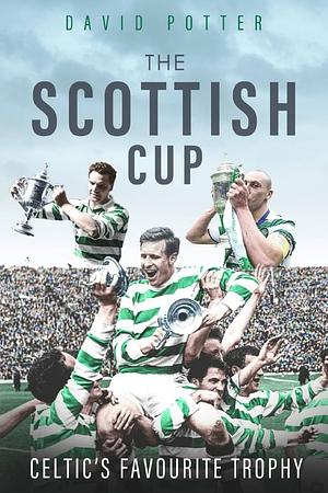 The Scottish Cup: Celtic's Favourite Trophy by David Potter