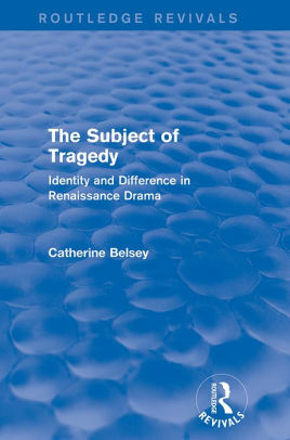 The Subject of Tragedy: Identity and Difference in Renaissance Drama by Catherine Belsey