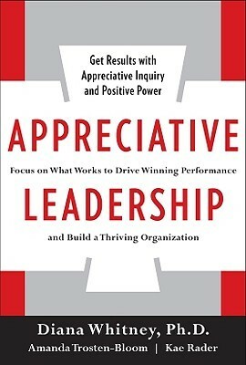 Appreciative Leadership: Focus on What Works to Drive Winning Performance and Build a Thriving Organization by Kae Rader, Diana Whitney, Amanda Trosten-Bloom