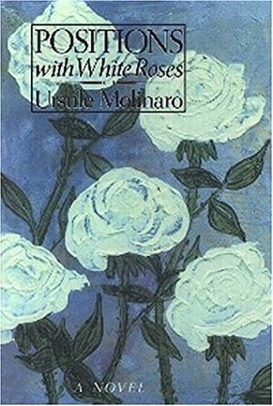 Positions With White Roses: A Novel by Ursule Molinaro