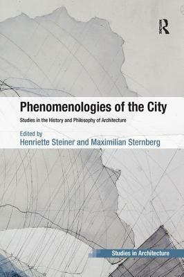 Phenomenologies of the City: Studies in the History and Philosophy of Architecture by Maximilian Sternberg, Henriette Steiner