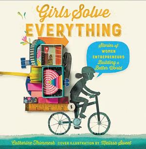 Girls Solve Everything: Stories of Women Entrepreneurs Building a Better World by Catherine Thimmesh, Melissa Sweet