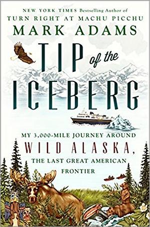 Tip of the Iceberg: My 3,000-Mile Journey Around Wild Alaska, the Last Great American Frontier by Mark Adams