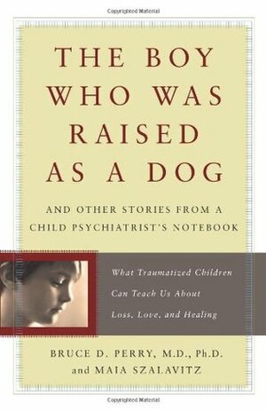 The Boy Who Was Raised as a Dog and Other Stories from a Child Psychiatrist's Notebook by Bruce D. Perry, Maia Szalavitz