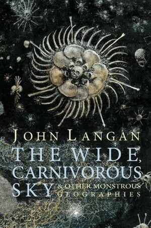 The Wide, Carnivorous Sky and Other Monstrous Geographies by Laird Barron, John Langan, Jeffrey Ford
